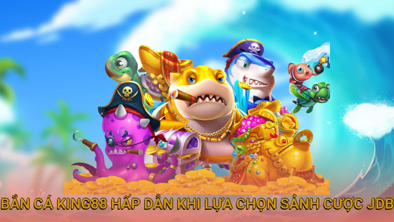 Bắn cá King88 hấp dẫn khi lựa chọn sảnh cược JDB